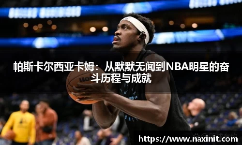 帕斯卡尔西亚卡姆：从默默无闻到NBA明星的奋斗历程与成就
