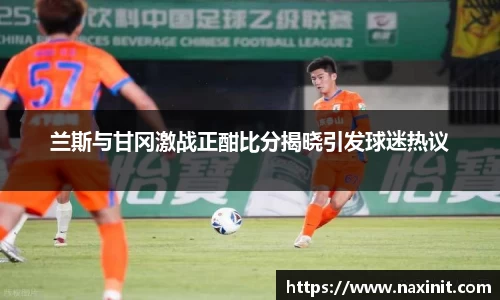 兰斯与甘冈激战正酣比分揭晓引发球迷热议