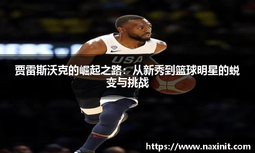 贾雷斯沃克的崛起之路：从新秀到篮球明星的蜕变与挑战