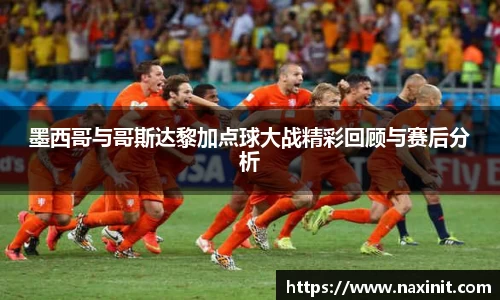 墨西哥与哥斯达黎加点球大战精彩回顾与赛后分析