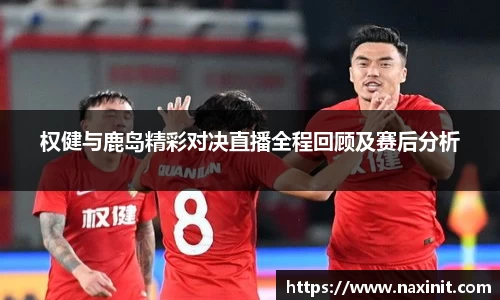 权健与鹿岛精彩对决直播全程回顾及赛后分析