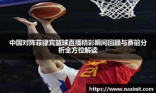 中国对阵菲律宾篮球直播精彩瞬间回顾与赛前分析全方位解读