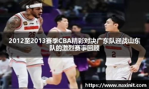 2012至2013赛季CBA精彩对决广东队迎战山东队的激烈赛事回顾