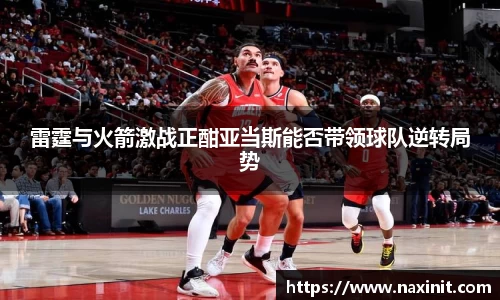 雷霆与火箭激战正酣亚当斯能否带领球队逆转局势