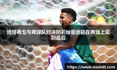 博塔弗戈与弗球队对决精彩纷呈谁能在赛场上笑到最后