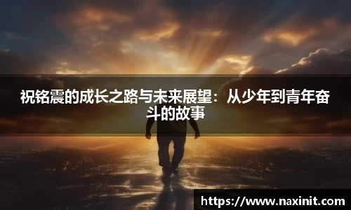 祝铭震的成长之路与未来展望：从少年到青年奋斗的故事